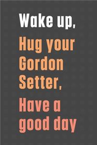 Wake up, Hug your Gordon Setter, Have a good day