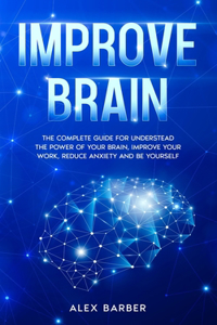 Improve Brain: The Complete Guide for Understead the Power of your Brain, Improve your Work, Reduce Anxiety and be Yourself