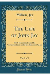 The Life of John Jay, Vol. 2 of 2: With Selections from His Correspondence and Miscellaneous Papers (Classic Reprint)