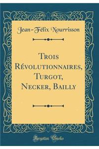 Trois Rï¿½volutionnaires, Turgot, Necker, Bailly (Classic Reprint)