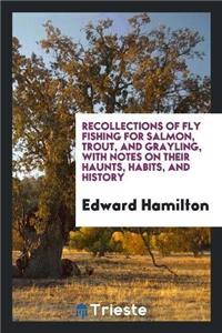 Recollections of Fly Fishing for Salmon, Trout, and Grayling, with Notes on Their Haunts, Habits, and History