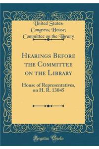Hearings Before the Committee on the Library: House of Representatives, on H. R. 13045 (Classic Reprint)