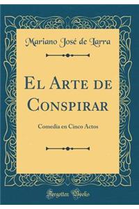 El Arte de Conspirar: Comedia en Cinco Actos (Classic Reprint)