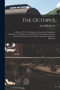 Octopus; A History Of The Construction, Conspiracies, Extortions, Robberies, And Villainous Acts Of The Central Pacific, Southern Pacific Of Kentucky, Union Pacific, And Other Subsidized Railroads