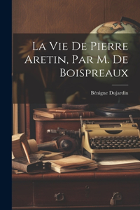 La Vie De Pierre Aretin, Par M. De Boispreaux