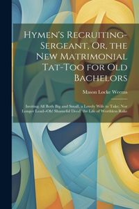 Hymen's Recruiting-Sergeant, Or, the New Matrimonial Tat-Too for Old Bachelors