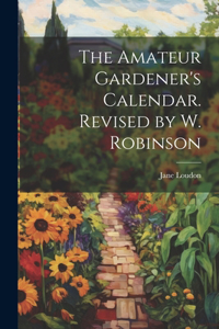 Amateur Gardener's Calendar. Revised by W. Robinson