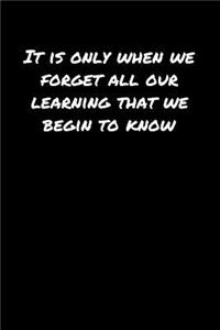 It Is Only When We Forget All Our Learning That We Begin To Know