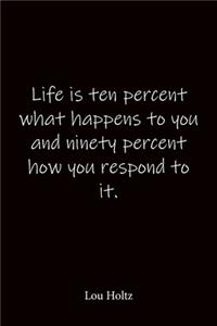 Life is ten percent what happens to you and ninety percent how you respond to it. Lou Holtz