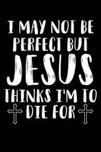 I May Not Be Perfect But Jesus Thinks I'm To Die For