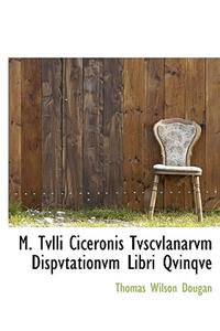 M. Tvlli Ciceronis Tvscvlanarvm Dispvtationvm Libri Qvinqve