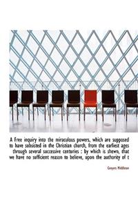 A Free Inquiry Into the Miraculous Powers, Which Are Supposed to Have Subsisted in the Christian Church, from the Earliest Ages Through Several Successive Centuries