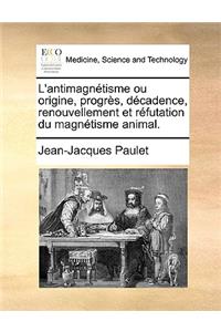 L'Antimagnetisme Ou Origine, Progres, Decadence, Renouvellement Et Refutation Du Magnetisme Animal.