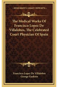 The Medical Works of Francisco Lopez de Villalobos, the Celebrated Court Physician of Spain