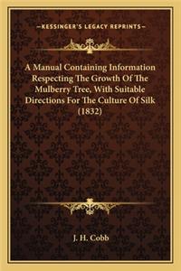 Manual Containing Information Respecting the Growth of Thea Manual Containing Information Respecting the Growth of the Mulberry Tree, with Suitable Directions for the Culture of Mulberry Tree, with Suitable Directions for the Culture of Silk (1832)