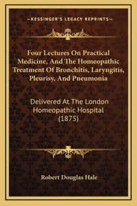 Four Lectures On Practical Medicine, And The Homeopathic Treatment Of Bronchitis, Laryngitis, Pleurisy, And Pneumonia