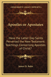 Apostles or Apostates: Have the Latter Day Saints Perverted the New Testament Teachings Concerning Apostles of Christ?