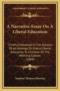 A Narrative-Essay On A Liberal Education: Chiefly Embodied In The Account Of An Attempt To Give A Liberal Education To Children Of The Working Classes (1868)