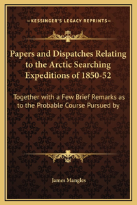 Papers and Dispatches Relating to the Arctic Searching Expeditions of 1850-52