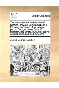 The cases given in to the Court of Session, previous to the pleadings in the important cause of suppositio partus, George-James Duke of Hamilton, and others, pursuers; against Archibald Douglas, esq; defender
