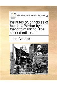 Institutes Or, Principles of Health ... Written by a Friend to Mankind. the Second Edition.