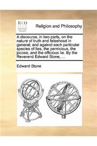 A Discourse, in Two Parts, on the Nature of Truth and Falsehood in General; And Against Each Particular Species of Lies, the Pernicious, the Jocose, and the Officious Lie. by the Reverend Edward Stone, ...