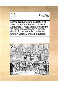 Sacred Harmony, or a Collection of Psalm Tunes, Ancient and Modern. Containing I. More Than a Hundred of the Most Approved Plain & Simple Airs. II. a Considerable Number of Tunes in Verse & Chorus, & Fugues.
