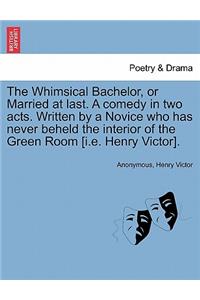 Whimsical Bachelor, or Married at Last. a Comedy in Two Acts. Written by a Novice Who Has Never Beheld the Interior of the Green Room [i.E. Henry Victor].