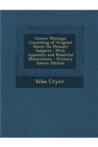 Leisure Musings: Consisting of Original Poems on Pleasant Subjects: With Appendix and Beautiful Illustrations: Consisting of Original Poems on Pleasant Subjects: With Appendix and Beautiful Illustrations