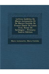 Lettres Inedites de Marie-Antoinette Et de Marie-Clotilde de France (S Ur de Louis XVI), Reine de Sardaigne
