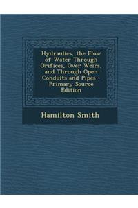 Hydraulics, the Flow of Water Through Orifices, Over Weirs, and Through Open Conduits and Pipes