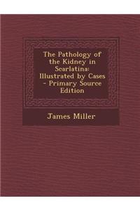 The Pathology of the Kidney in Scarlatina: Illustrated by Cases