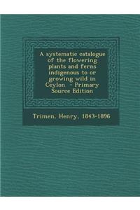 A Systematic Catalogue of the Flowering Plants and Ferns Indigenous to or Growing Wild in Ceylon
