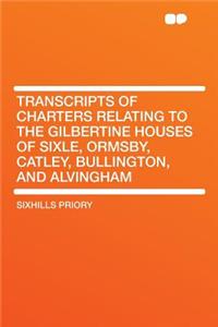 Transcripts of Charters Relating to the Gilbertine Houses of Sixle, Ormsby, Catley, Bullington, and Alvingham