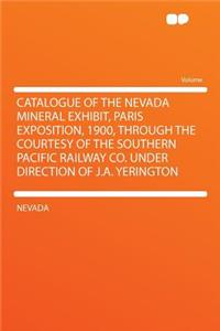 Catalogue of the Nevada Mineral Exhibit, Paris Exposition, 1900, Through the Courtesy of the Southern Pacific Railway Co. Under Direction of J.A. Yerington