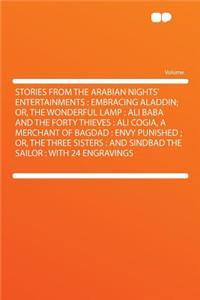 Stories from the Arabian Nights' Entertainments: Embracing Aladdin; Or, the Wonderful Lamp: Ali Baba and the Forty Thieves: Ali Cogia, a Merchant of Bagdad: Envy Punished; Or, the Three Sisters: And Sindbad the Sailor: With 24 Engravings