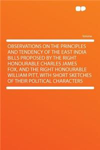 Observations on the Principles and Tendency of the East India Bills Proposed by the Right Honourable Charles James Fox, and the Right Honourable William Pitt, with Short Sketches of Their Political Characters