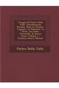 Voyages de Pietro Della Valle, Gentilhomme Romain, Dans La Turquie, L'Egypte, La Palestine, La Perse, Les Indes Orientales, & Autres Lieux, Volume 1 - Primary Source Edition