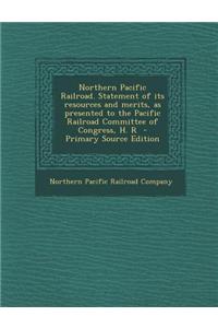 Northern Pacific Railroad. Statement of Its Resources and Merits, as Presented to the Pacific Railroad Committee of Congress, H. R - Primary Source Edition