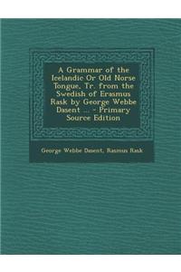 A Grammar of the Icelandic or Old Norse Tongue, Tr. from the Swedish of Erasmus Rask by George Webbe Dasent ... - Primary Source Edition
