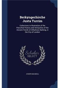 Berkyngechirche Juxta Turrim: Collections in Illustration of the Parochial History and Antiquities of the Ancient Parish of Allhallows Barking, in the City of London