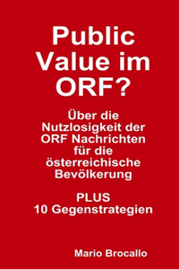 Public Value Im ORF? Uber Die Nutzlosigkeit Der ORF Nachrichten Fur Die Osterreichische Bevolkerung. PLUS 10 Gegenstrategien.