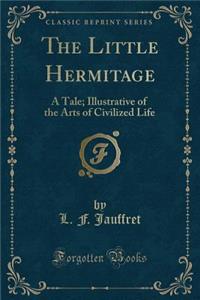The Little Hermitage: A Tale; Illustrative of the Arts of Civilized Life (Classic Reprint)