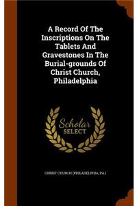 A Record Of The Inscriptions On The Tablets And Gravestones In The Burial-grounds Of Christ Church, Philadelphia