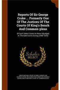 Reports of Sir George Croke ... Formerly One of the Justices of the Courts of King's Bench and Common-Pleas