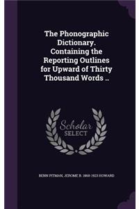 The Phonographic Dictionary. Containing the Reporting Outlines for Upward of Thirty Thousand Words ..