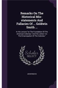 Remarks On The Historical Mis-statements And Fallacies Of ... Goldwin Smith ...: In His Lecture on The Foundation Of The American Colonies, And His Letters on The Emancipation Of The Colonies.