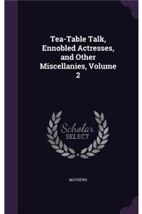 Tea-Table Talk, Ennobled Actresses, and Other Miscellanies, Volume 2