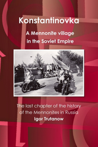 Konstantinovka - A Mennonite Village in the Soviet Empire. the Last Chapter of the History of the Mennonites in Russia