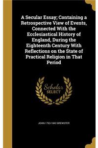 A Secular Essay; Containing a Retrospective View of Events, Connected With the Ecclesiastical History of England, During the Eighteenth Century With Reflections on the State of Practical Religion in That Period